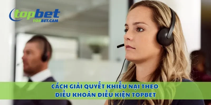 Cách giải quyết khiếu nại theo điều khoản điều kiện Topbet