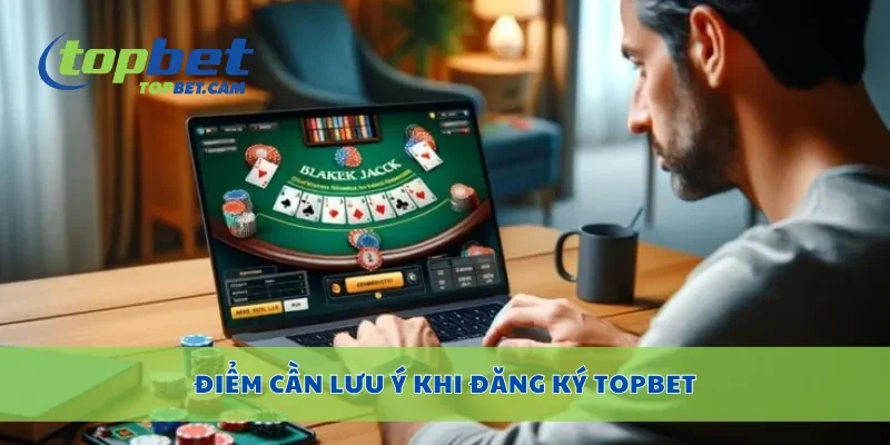 Điểm cần lưu ý khi đăng ký Topbet