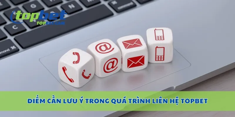 Điểm cần lưu ý trong quá trình liên hệ Topbet