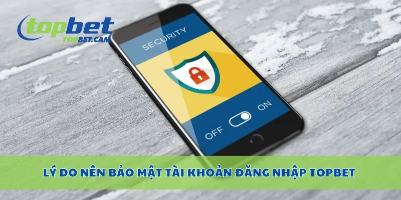 Lý do nên bảo mật tài khoản đăng nhập Topbet
