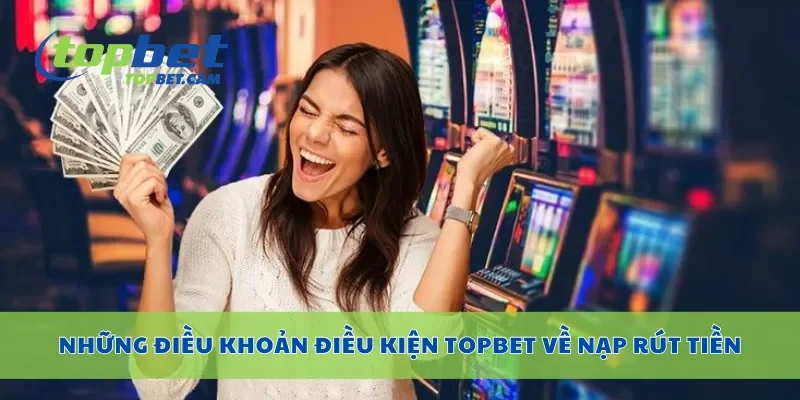 Những điều khoản điều kiện Topbet về nạp rút tiền