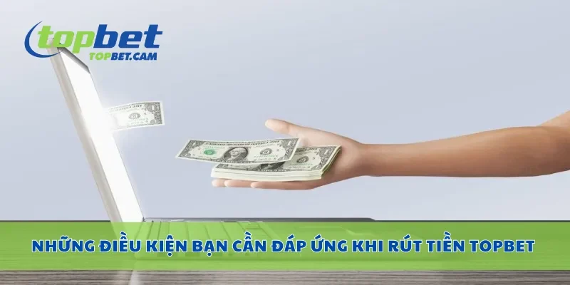 Những điều kiện bạn cần đáp ứng khi rút tiền Topbet