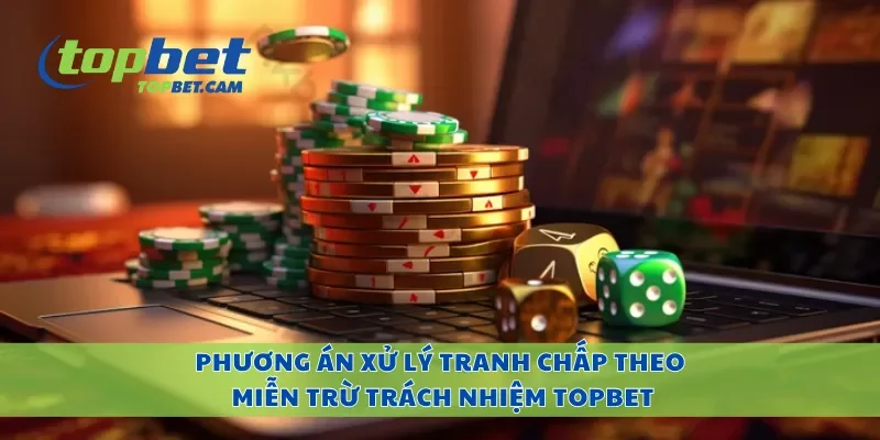 Phương án xử lý tranh chấp theo miễn trừ trách nhiệm Topbet
