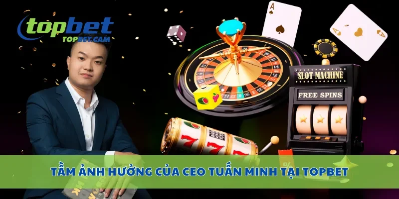Tầm ảnh hưởng của CEO Tuấn Minh tại Topbet