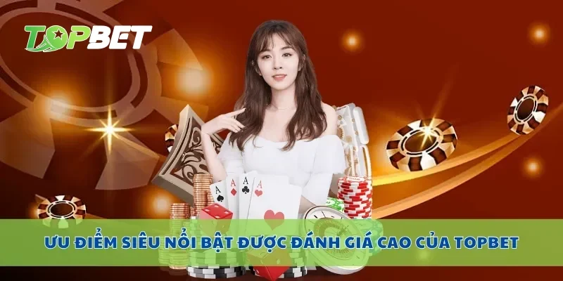 Ưu điểm siêu nổi bật được đánh giá cao của Topbet